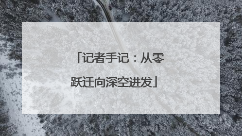 记者手记：从零跃迁向深空进发