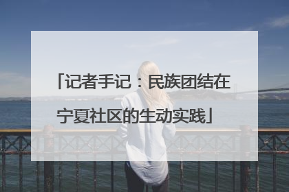记者手记：民族团结在宁夏社区的生动实践