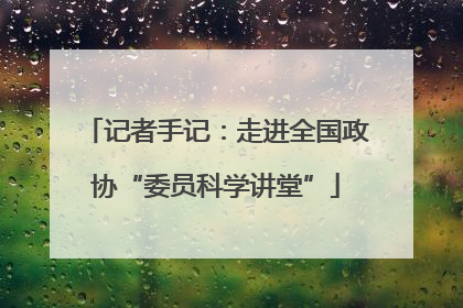 记者手记：走进全国政协“委员科学讲堂”