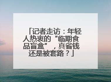 记者走访：年轻人热衷的“临期食品盲盒”，真省钱还是被套路？