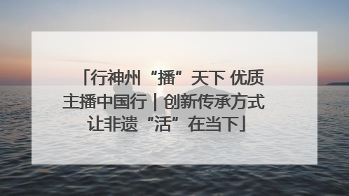 行神州“播”天下 优质主播中国行｜创新传承方式 让非遗“活”在当下
