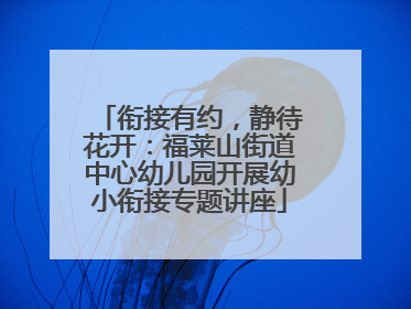 衔接有约，静待花开：福莱山街道中心幼儿园开展幼小衔接专题讲座