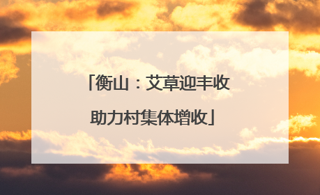 衡山：艾草迎丰收 助力村集体增收