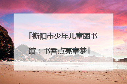 衡阳市少年儿童图书馆：书香点亮童梦