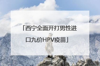 西宁全面开打男性进口九价HPV疫苗
