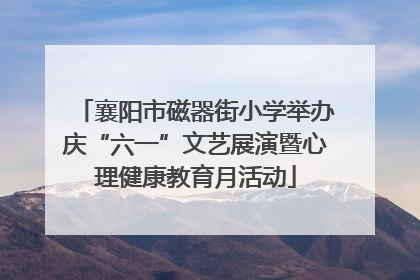 襄阳市磁器街小学举办庆“六一”文艺展演暨心理健康教育月活动