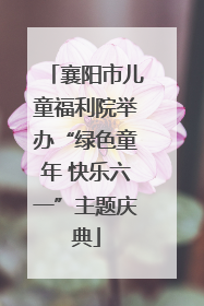 襄阳市儿童福利院举办“绿色童年 快乐六一”主题庆典