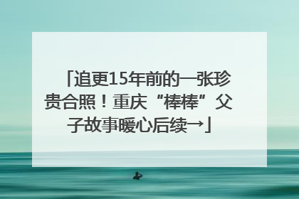 追更15年前的一张珍贵合照！重庆“棒棒”父子故事暖心后续→