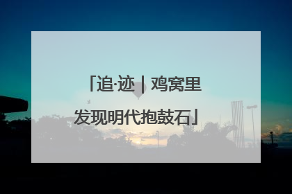 追·迹｜鸡窝里发现明代抱鼓石