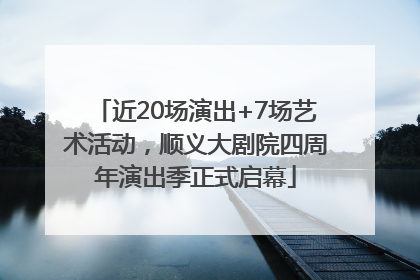 近20场演出+7场艺术活动，顺义大剧院四周年演出季正式启幕