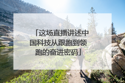 这场直播讲述中国科技从跟跑到领跑的奋进密码