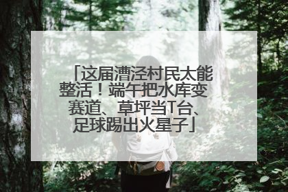 这届漕泾村民太能整活！端午把水库变赛道、草坪当T台、足球踢出火星子