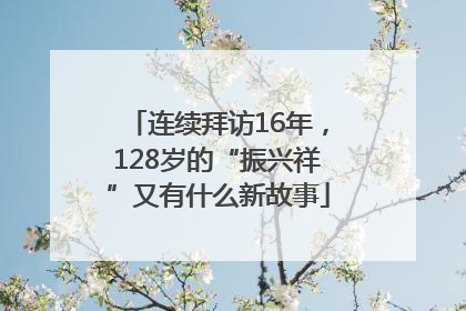 连续拜访16年，128岁的“振兴祥”又有什么新故事