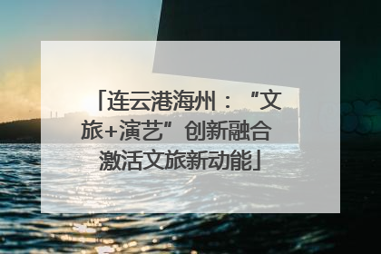 连云港海州：“文旅+演艺”创新融合 激活文旅新动能