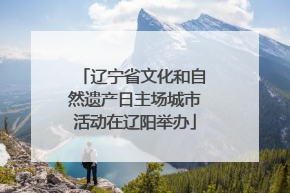 辽宁省文化和自然遗产日主场城市活动在辽阳举办