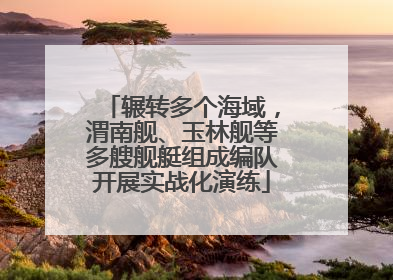 辗转多个海域，渭南舰、玉林舰等多艘舰艇组成编队开展实战化演练