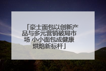 豪士面包以创新产品与多元营销破局市场 小小面包成健康烘焙新标杆