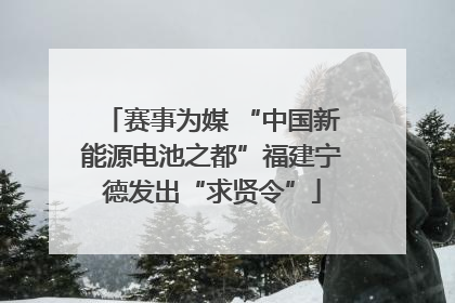 赛事为媒 “中国新能源电池之都”福建宁德发出“求贤令”