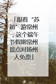 跟着“苏超”游常州，这个端午节假期常州景点对扬州人免票