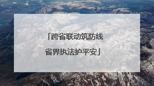 跨省联动筑防线 省界执法护平安