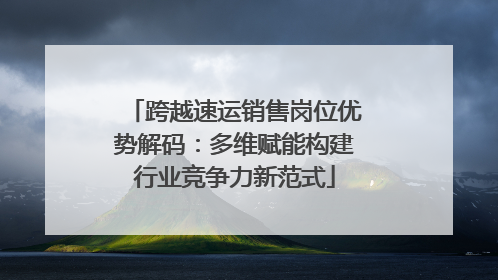 跨越速运销售岗位优势解码：多维赋能构建行业竞争力新范式