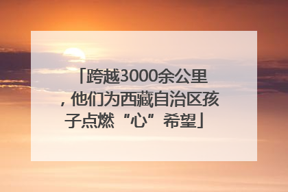 跨越3000余公里，他们为西藏自治区孩子点燃“心”希望