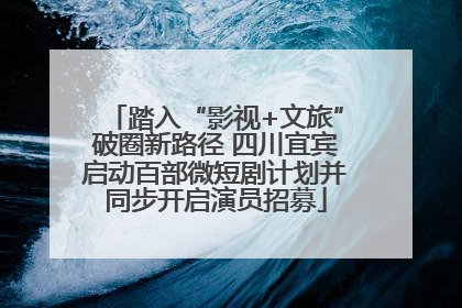 踏入“影视+文旅”破圈新路径 四川宜宾启动百部微短剧计划并同步开启演员招募
