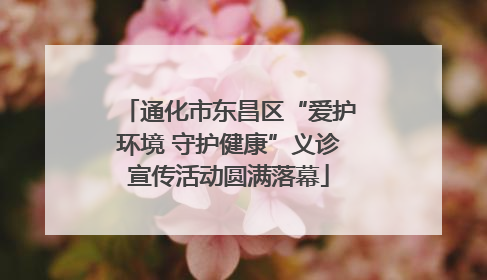 通化市东昌区“爱护环境 守护健康”义诊宣传活动圆满落幕