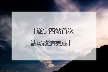 遂宁西站首次站场改造完成