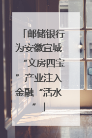 邮储银行为安徽宣城“文房四宝”产业注入金融“活水”