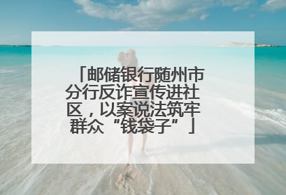 邮储银行随州市分行反诈宣传进社区，以案说法筑牢群众“钱袋子”