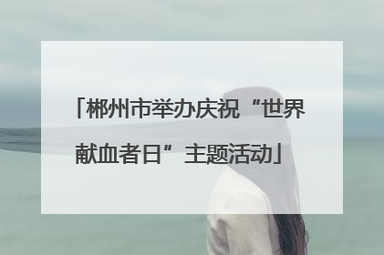 郴州市举办庆祝“世界献血者日”主题活动