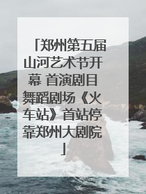 郑州第五届山河艺术节开幕 首演剧目舞蹈剧场《火车站》首站停靠郑州大剧院