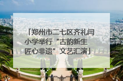 郑州市二七区齐礼闫小学举行“古韵新生 匠心非遗”文艺汇演
