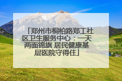 郑州市桐柏路郑工社区卫生服务中心：一天两面锦旗 居民健康基层医院守得住