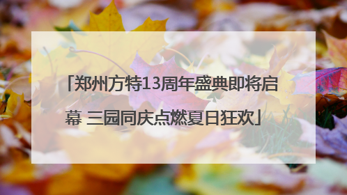 郑州方特13周年盛典即将启幕 三园同庆点燃夏日狂欢