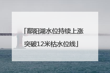鄱阳湖水位持续上涨 突破12米枯水位线