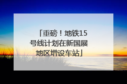 重磅！地铁15号线计划在新国展地区增设车站
