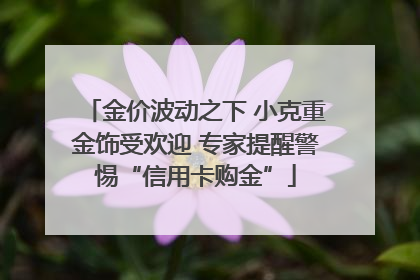 金价波动之下 小克重金饰受欢迎 专家提醒警惕“信用卡购金”