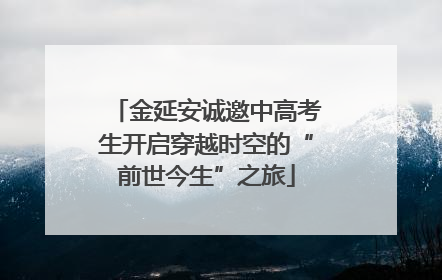 金延安诚邀中高考生开启穿越时空的“前世今生”之旅