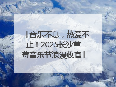 音乐不息，热爱不止！2025长沙草莓音乐节浪漫收官
