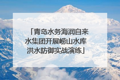 青岛水务海润自来水集团开展崂山水库洪水防御实战演练