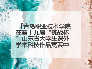青岛职业技术学院在第十九届“挑战杯”山东省大学生课外学术科技作品竞赛中斩获佳绩