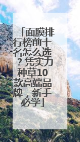 面膜排行榜前十名怎么选？凭实力种草10款高端品牌，新手必学