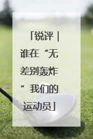 锐评｜谁在“无差别轰炸”我们的运动员
