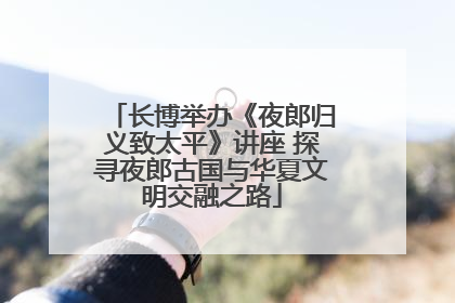 长博举办《夜郎归义致太平》讲座 探寻夜郎古国与华夏文明交融之路