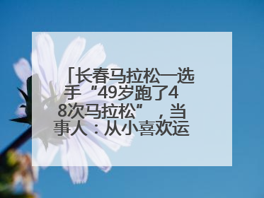 长春马拉松一选手“49岁跑了48次马拉松”，当事人：从小喜欢运动，用马拉松感受大自然