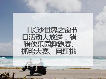 长沙世界之窗节日活动大放送，猪猪侠乐园趣跑赛、抓鸭大赛、网红挑战全都有