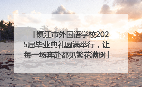 镇江市外国语学校2025届毕业典礼圆满举行，让每一场奔赴都见繁花满树