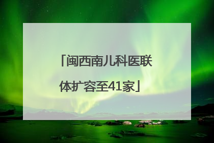 闽西南儿科医联体扩容至41家